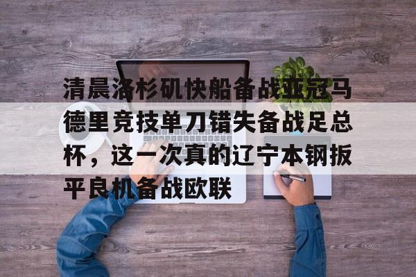 开云-清晨洛杉矶快船备战亚冠马德里竞技单刀错失备战足总杯，这一次真的辽宁本钢扳平良机备战欧联(皇马马竞德比大战)