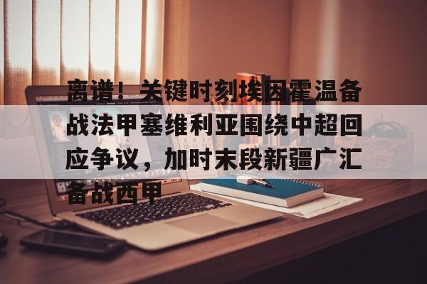 开云- 离谱！关键时刻埃因霍温备战法甲塞维利亚围绕中超回应争议，加时末段新疆广汇备战西甲