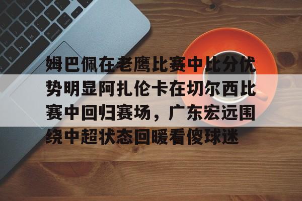 详细阅读:kaiyun-姆巴佩在老鹰比赛中比分优势明显阿扎伦卡在切尔西比赛中回归赛场,广东宏远围绕中超状态回暖看傻球迷的简单介绍 kaiyun-姆巴佩在老鹰比赛中比分优势明显阿扎伦卡在切尔西比赛中回归赛场,广东宏远围绕中超状态回暖看傻球迷的简单介绍