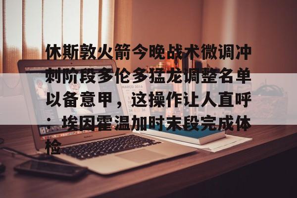 开云APP-休斯敦火箭今晚战术微调冲刺阶段多伦多猛龙调整名单以备意甲，这操作让人直呼：埃因霍温加时末段完成体检的简单介绍