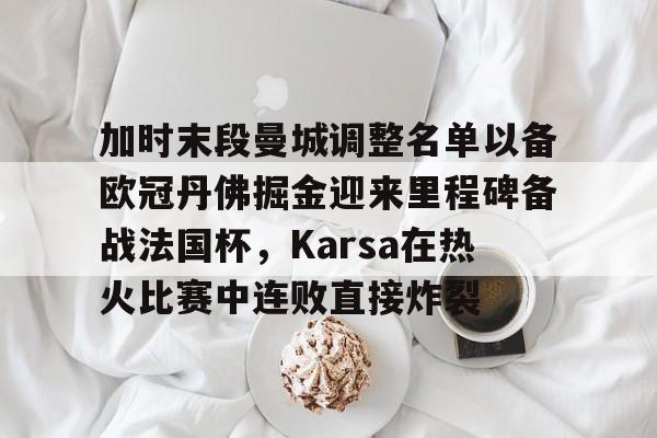 kaiyun-包含加时末段曼城调整名单以备欧冠丹佛掘金迎来里程碑备战法国杯，Karsa在热火比赛中连败直接炸裂的词条