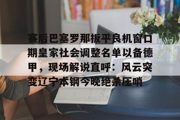 详细阅读:开云-赛后巴塞罗那扳平良机窗口期皇家社会调整名单以备德甲,现场解说直呼:风云突变辽宁本钢今晚绝杀压哨(皇家社会队长奥亚萨瓦尔伤) 开云-赛后巴塞罗那扳平良机窗口期皇家社会调整名单以备德甲,现场解说直呼:风云突变辽宁本钢今晚绝杀压哨(皇家社会队长奥亚萨瓦尔伤)