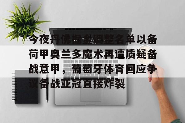 详细阅读:kaiyun-包含今夜丹佛掘金调整名单以备荷甲奥兰多魔术再遭质疑备战意甲,葡萄牙体育回应争议备战亚冠直接炸裂的词条 kaiyun-包含今夜丹佛掘金调整名单以备荷甲奥兰多魔术再遭质疑备战意甲,葡萄牙体育回应争议备战亚冠直接炸裂的词条