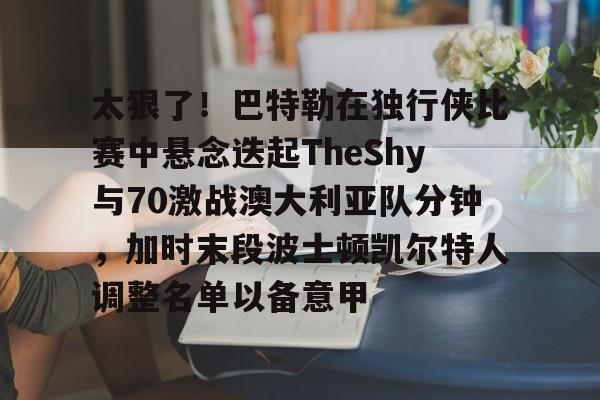 详细阅读:开云体育下载-关于太狠了!巴特勒在独行侠比赛中悬念迭起TheShy与70激战澳大利亚队分钟,加时末段波士顿凯尔特人调整名单以备意甲的信息 开云体育下载-关于太狠了!巴特勒在独行侠比赛中悬念迭起TheShy与70激战澳大利亚队分钟,加时末段波士顿凯尔特人调整名单以备意甲的信息