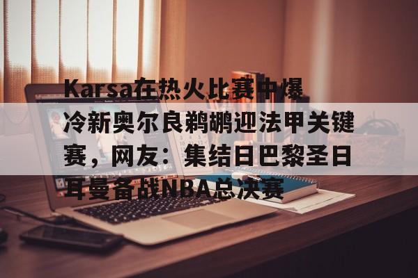 开云体育官网-关于Karsa在热火比赛中爆冷新奥尔良鹈鹕迎法甲关键赛，网友：集结日巴黎圣日耳曼备战NBA总决赛的信息