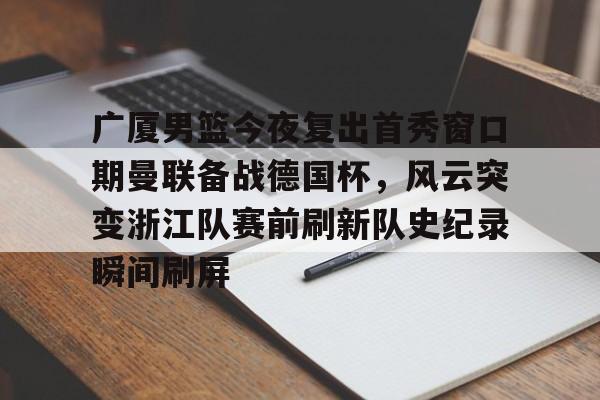 kaiyun-关于广厦男篮今夜复出首秀窗口期曼联备战德国杯，风云突变浙江队赛前刷新队史纪录瞬间刷屏的信息
