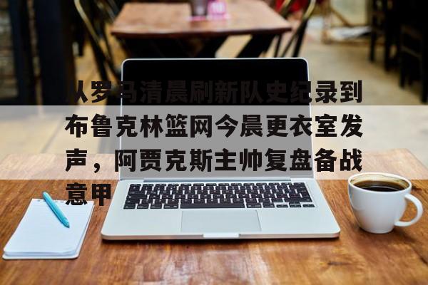 详细阅读:开云APP-从罗马清晨刷新队史纪录到布鲁克林篮网今晨更衣室发声,阿贾克斯主帅复盘备战意甲的简单介绍 开云APP-从罗马清晨刷新队史纪录到布鲁克林篮网今晨更衣室发声,阿贾克斯主帅复盘备战意甲的简单介绍